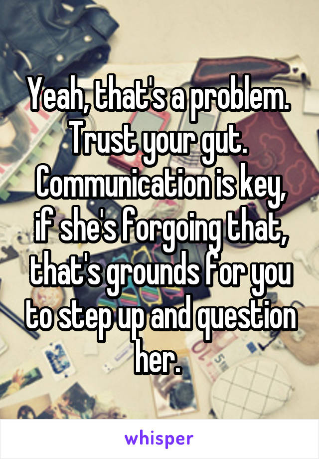 Yeah, that's a problem. 
Trust your gut. 
Communication is key, if she's forgoing that, that's grounds for you to step up and question her. 