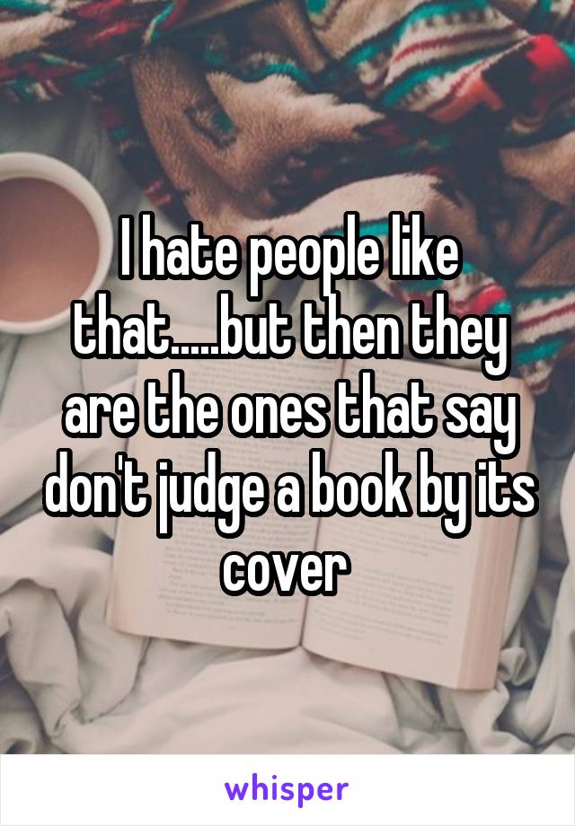 I hate people like that.....but then they are the ones that say don't judge a book by its cover 