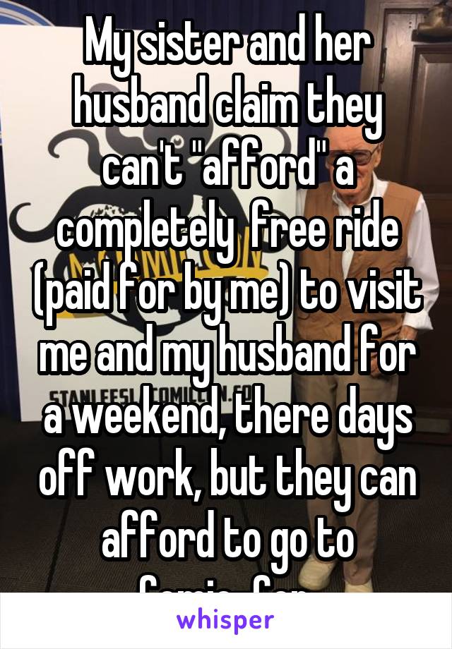 My sister and her husband claim they can't "afford" a completely  free ride (paid for by me) to visit me and my husband for a weekend, there days off work, but they can afford to go to Comic-Con.