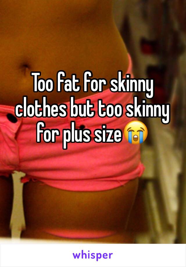 Too fat for skinny clothes but too skinny for plus size😭