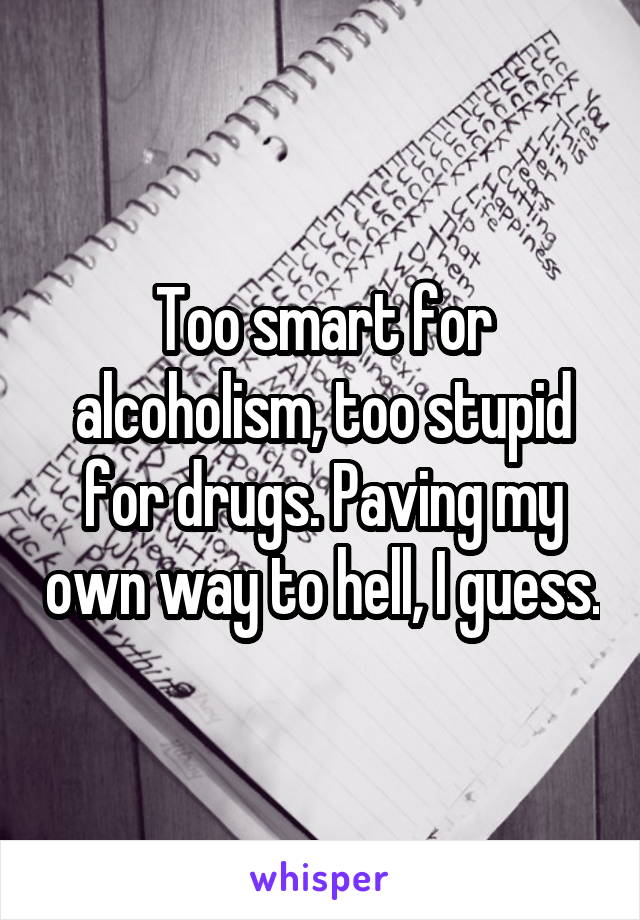 Too smart for alcoholism, too stupid for drugs. Paving my own way to hell, I guess.