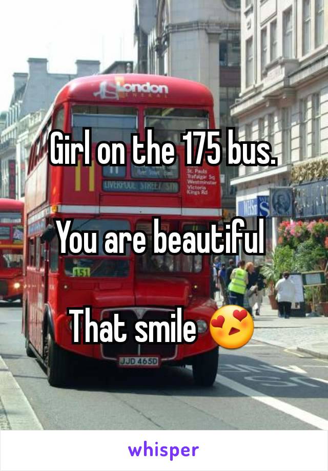 Girl on the 175 bus.

You are beautiful 

That smile 😍