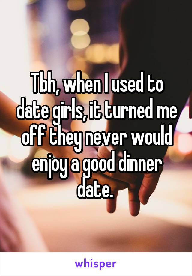 Tbh, when I used to date girls, it turned me off they never would enjoy a good dinner date. 