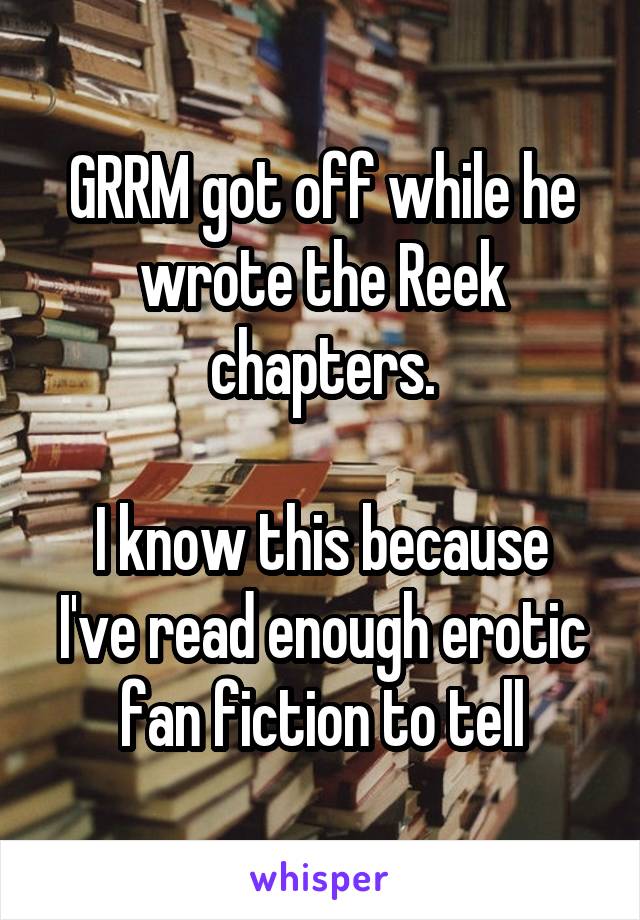 GRRM got off while he wrote the Reek chapters.

I know this because I've read enough erotic fan fiction to tell