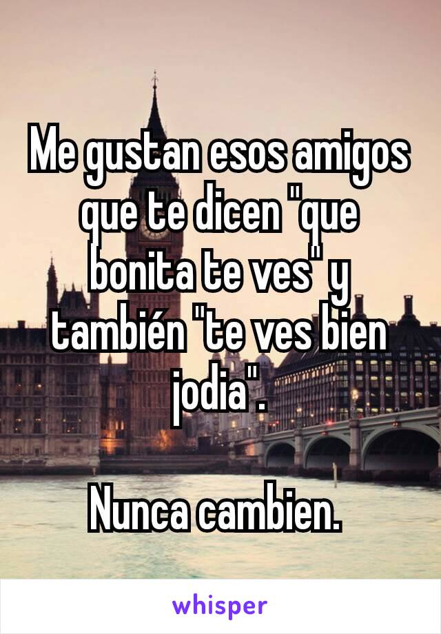 Me gustan esos amigos que te dicen "que bonita te ves" y también "te ves bien jodia".

Nunca cambien. 