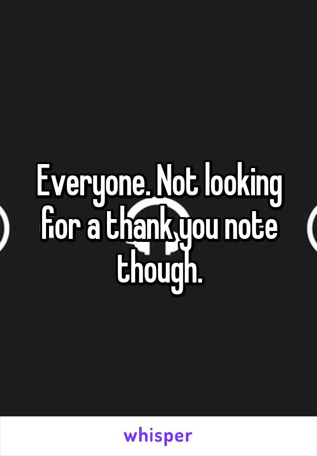 Everyone. Not looking for a thank you note though.