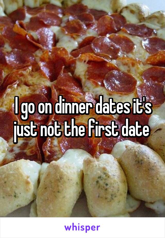 I go on dinner dates it's just not the first date 