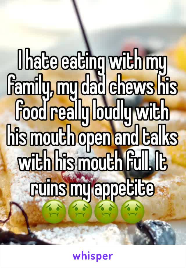 I hate eating with my family, my dad chews his food really loudly with his mouth open and talks with his mouth full. It ruins my appetite
🤢🤢🤢🤢