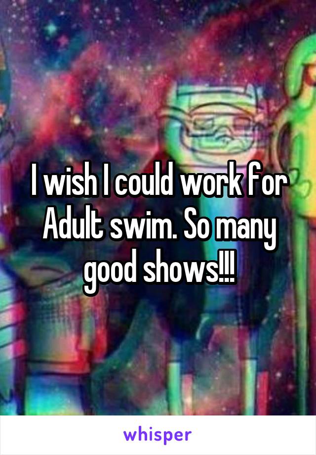 I wish I could work for Adult swim. So many good shows!!!