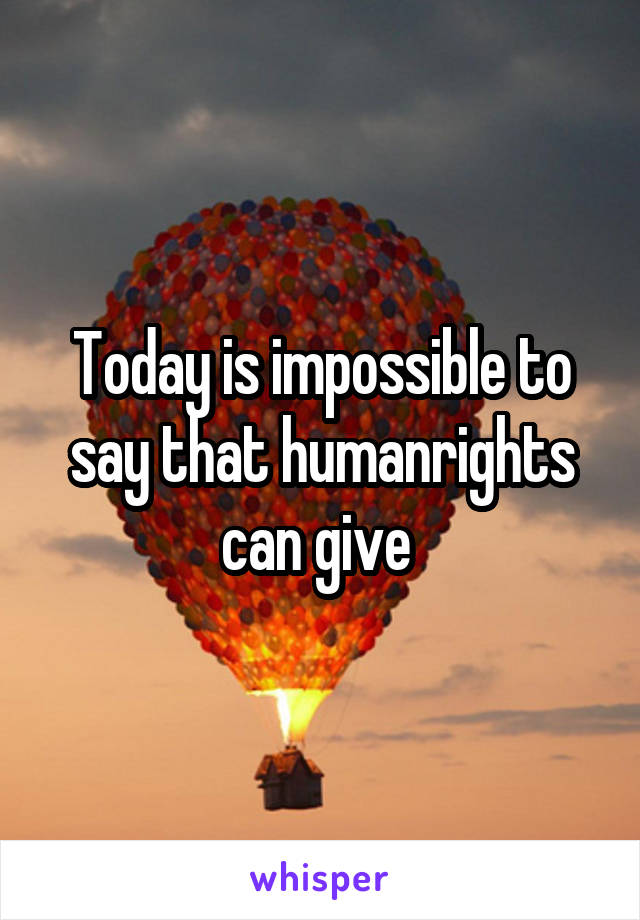 Today is impossible to say that humanrights can give 