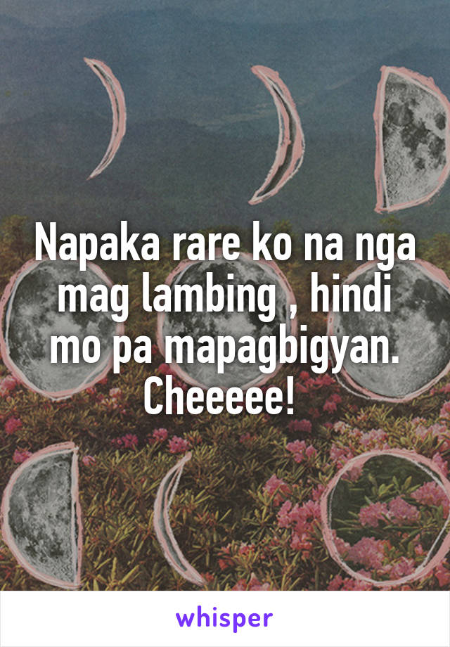 Napaka rare ko na nga mag lambing , hindi mo pa mapagbigyan.
Cheeeee! 