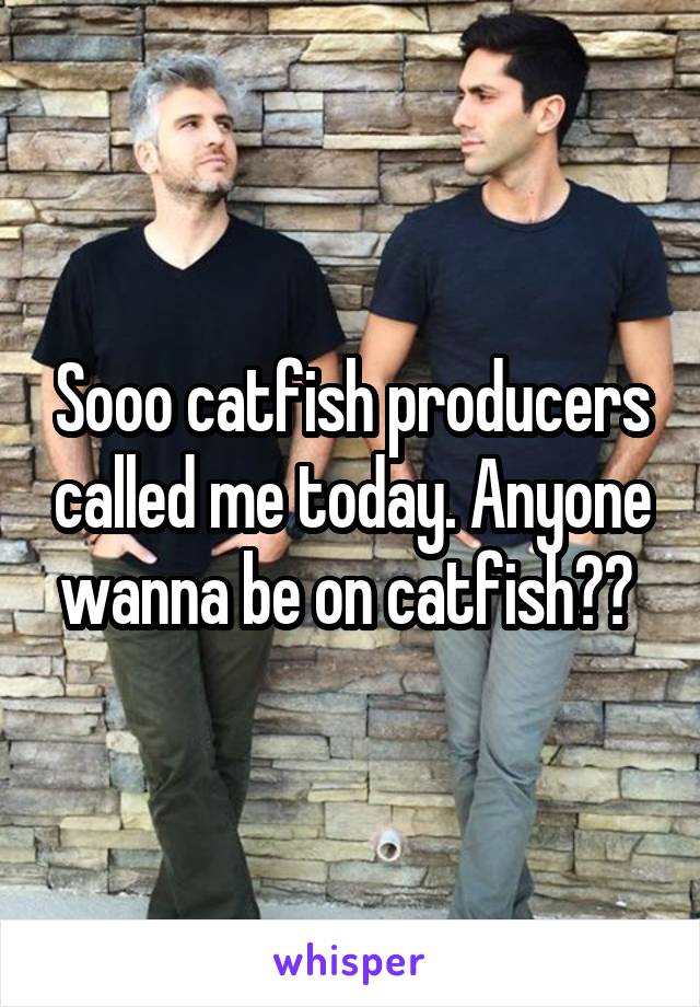 Sooo catfish producers called me today. Anyone wanna be on catfish?? 