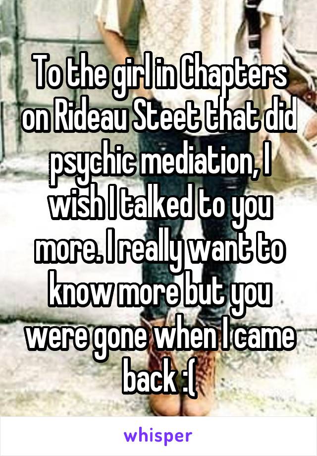 To the girl in Chapters on Rideau Steet that did psychic mediation, I wish I talked to you more. I really want to know more but you were gone when I came back :(