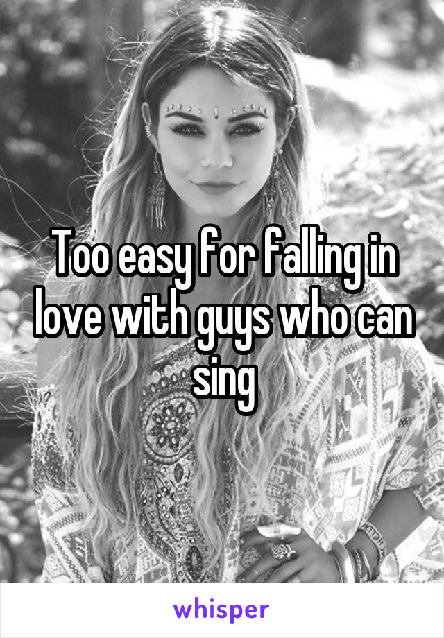 Too easy for falling in love with guys who can sing