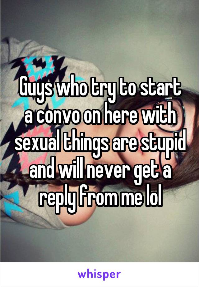 Guys who try to start a convo on here with sexual things are stupid and will never get a reply from me lol