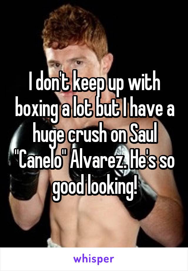 I don't keep up with boxing a lot but I have a huge crush on Saul "Canelo" Alvarez. He's so good looking!