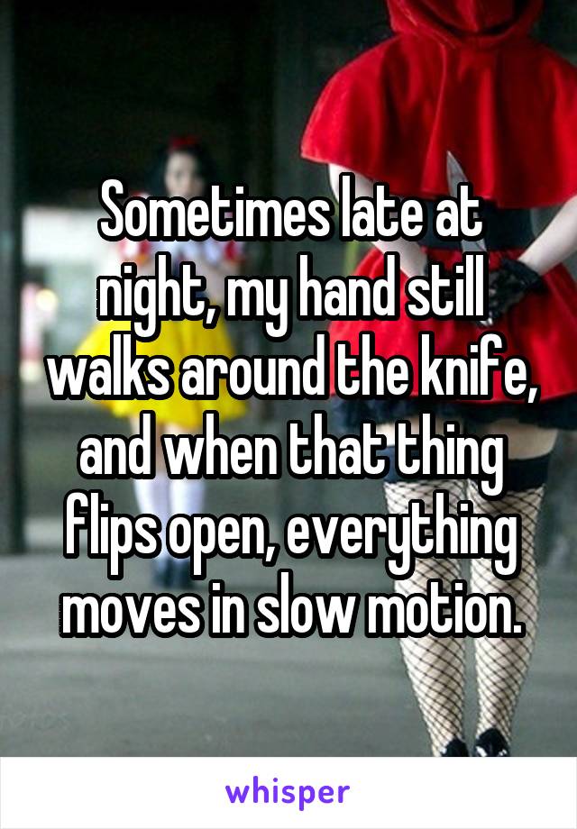 Sometimes late at night, my hand still walks around the knife, and when that thing flips open, everything moves in slow motion.