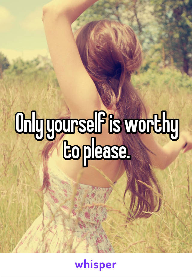 Only yourself is worthy to please.