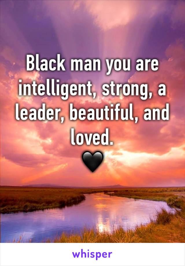 Black man you are intelligent, strong, a leader, beautiful, and loved. 
🖤