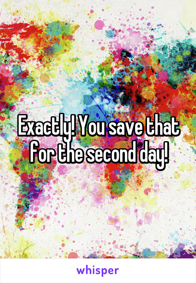 Exactly! You save that for the second day!