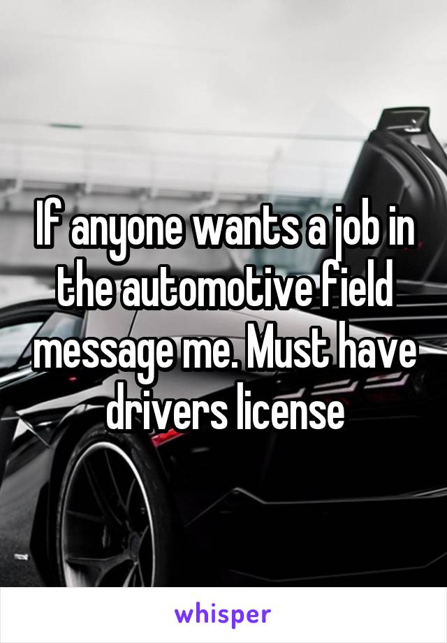 If anyone wants a job in the automotive field message me. Must have drivers license