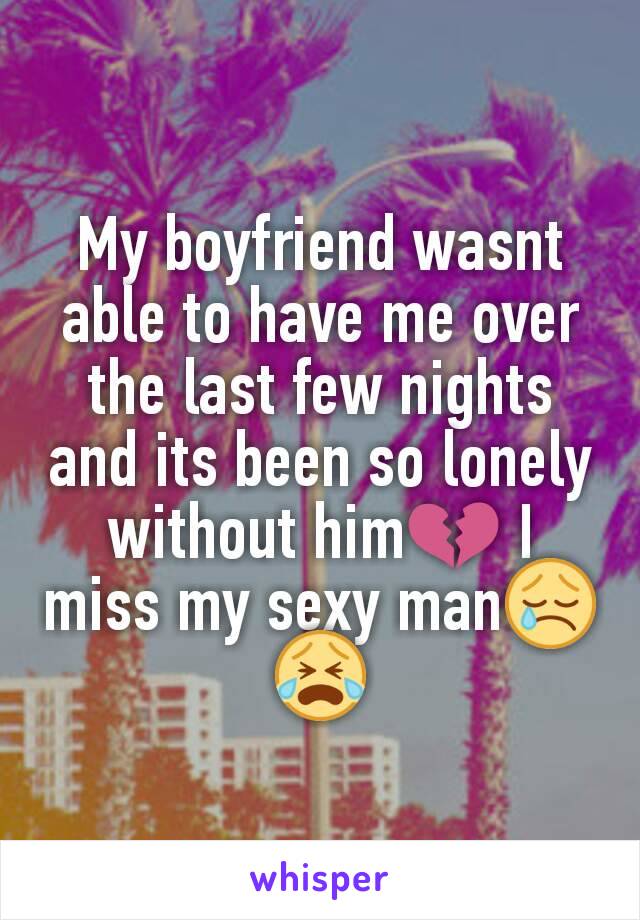 My boyfriend wasnt able to have me over the last few nights and its been so lonely without him💔 I miss my sexy man😢😭