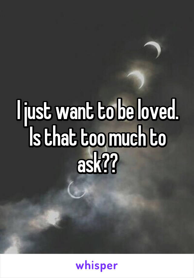 I just want to be loved. Is that too much to ask??