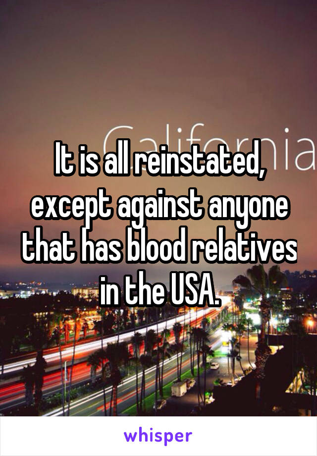 It is all reinstated, except against anyone that has blood relatives in the USA.