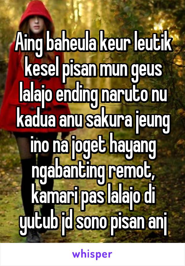 Aing baheula keur leutik kesel pisan mun geus lalajo ending naruto nu kadua anu sakura jeung ino na joget hayang ngabanting remot, kamari pas lalajo di yutub jd sono pisan anj