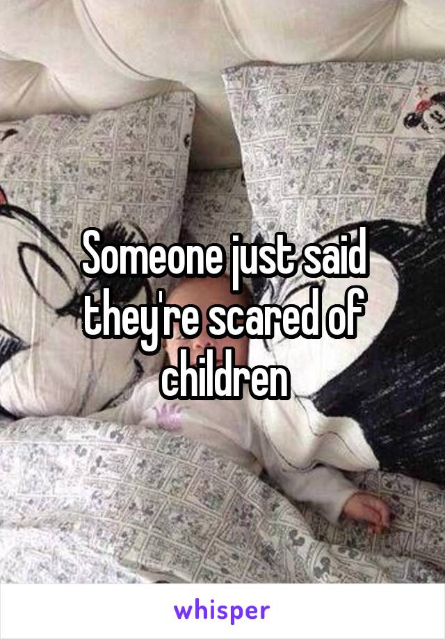 Someone just said they're scared of children