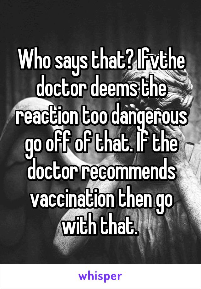 Who says that? Ifvthe doctor deems the reaction too dangerous go off of that. If the doctor recommends vaccination then go with that. 