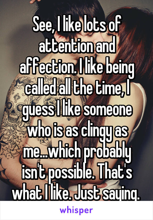 See, I like lots of attention and affection. I like being called all the time, I guess I like someone who is as clingy as me...which probably isn't possible. That's what I like. Just saying. 