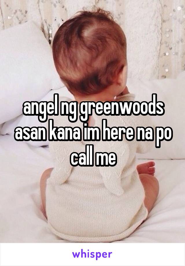 angel ng greenwoods asan kana im here na po call me