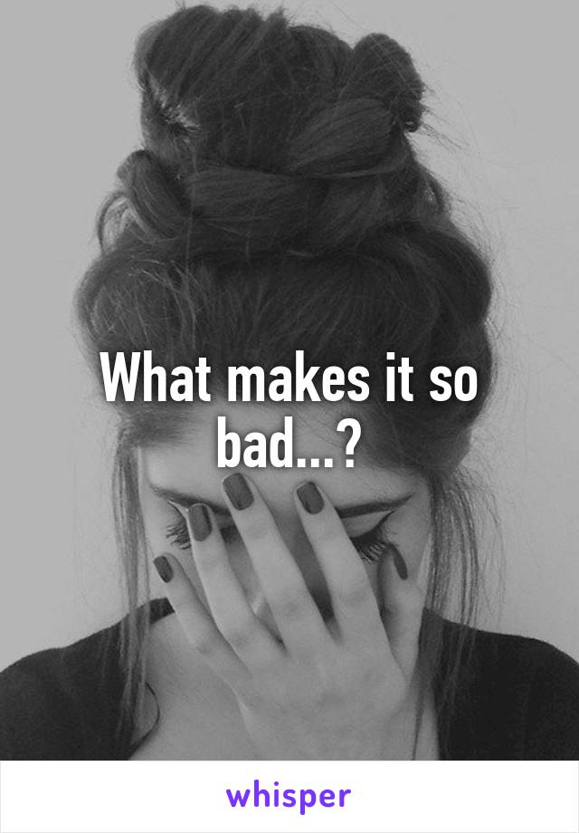 What makes it so bad...?