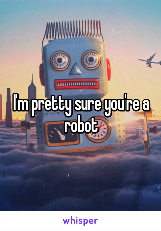 I'm pretty sure you're a robot