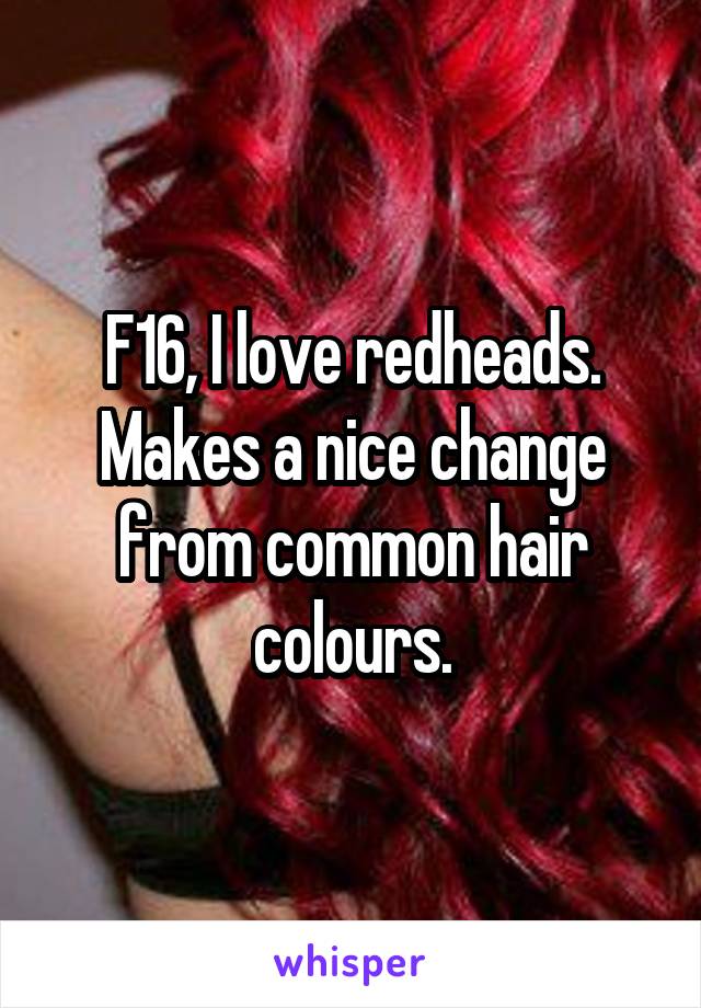 F16, I love redheads.
Makes a nice change from common hair colours.