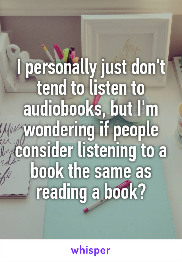 I personally just don't tend to listen to audiobooks, but I'm wondering if people consider listening to a book the same as reading a book?