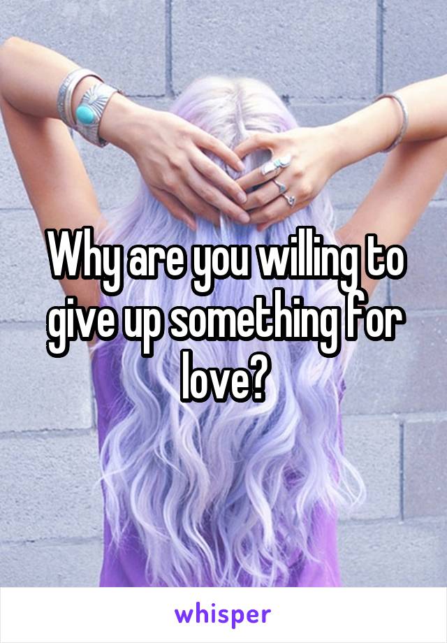 Why are you willing to give up something for love?