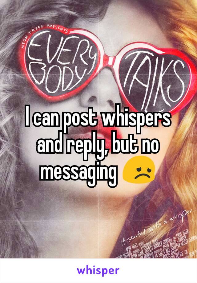 I can post whispers and reply, but no messaging 😞