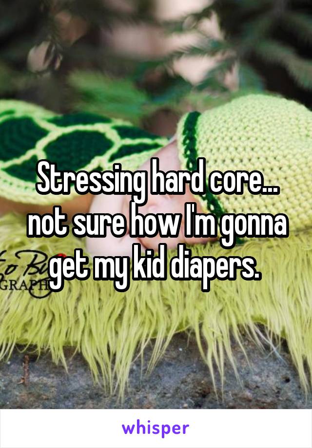 Stressing hard core... not sure how I'm gonna get my kid diapers. 