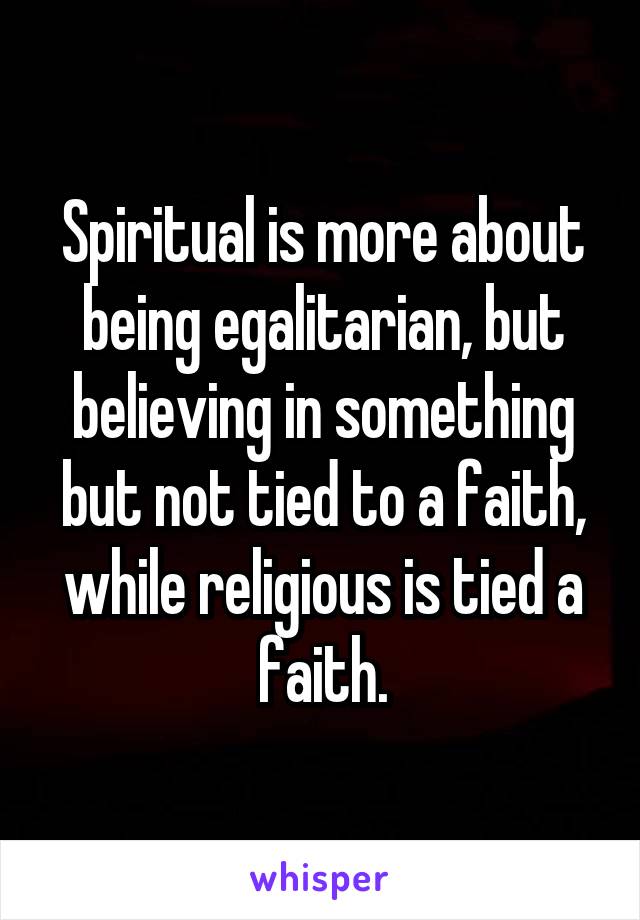 Spiritual is more about being egalitarian, but believing in something but not tied to a faith, while religious is tied a faith.