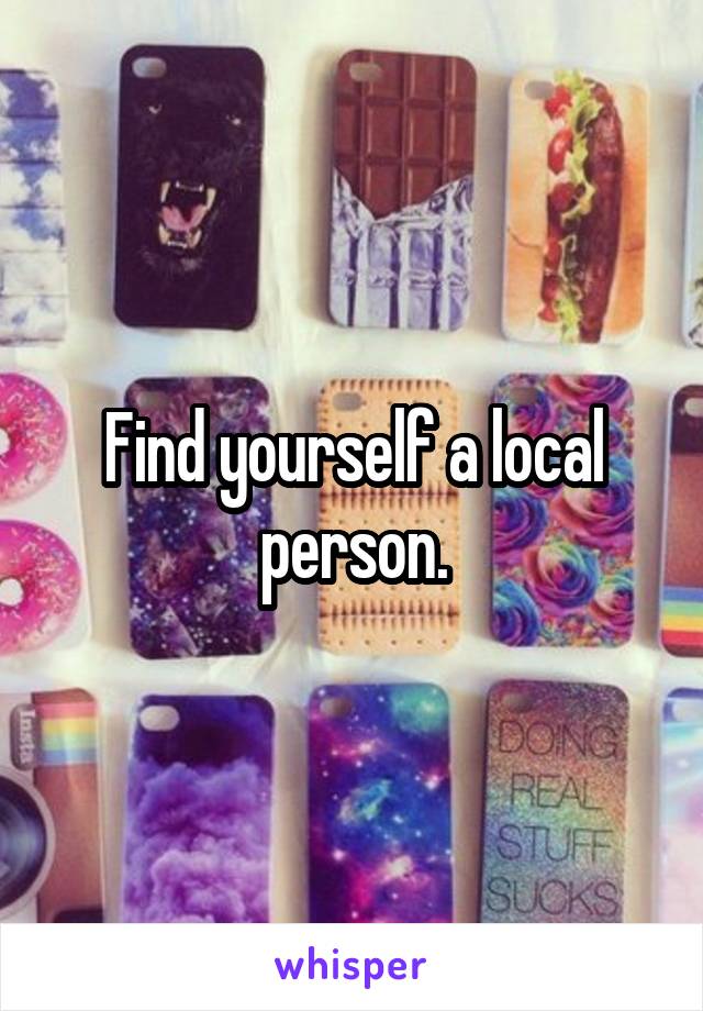 Find yourself a local person.