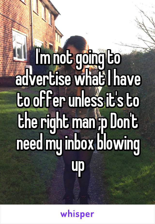 I'm not going to advertise what I have to offer unless it's to the right man ;p Don't need my inbox blowing up