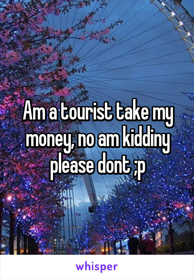 Am a tourist take my money, no am kiddiny please dont ;p