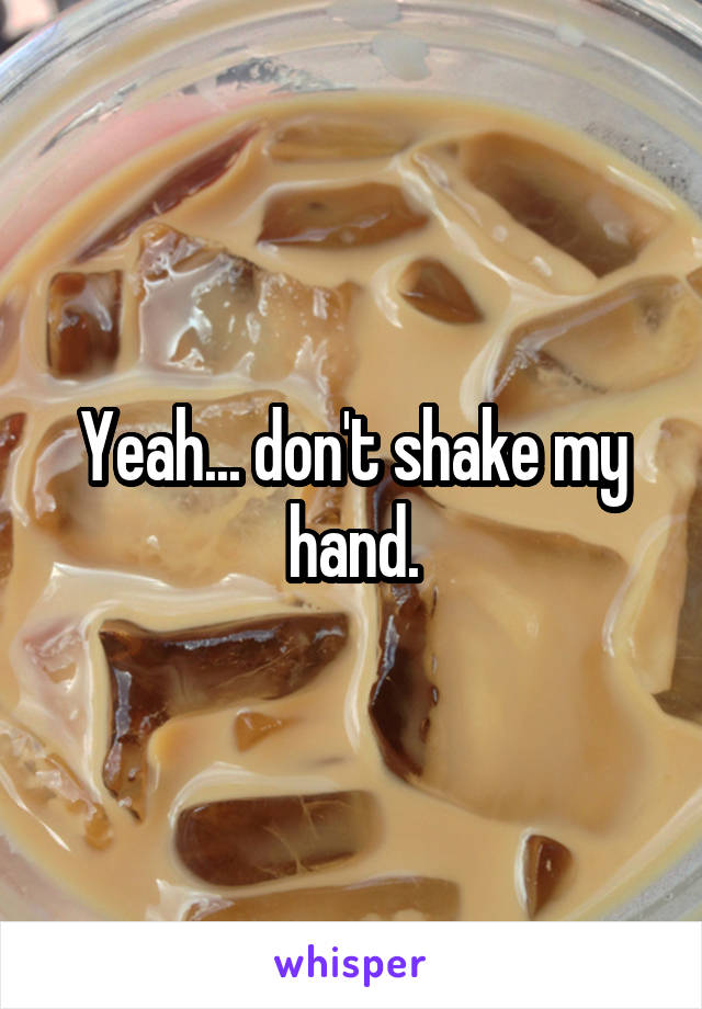 Yeah... don't shake my hand.