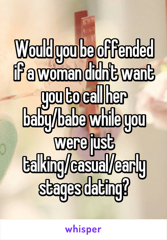 Would you be offended if a woman didn't want you to call her baby/babe while you were just talking/casual/early stages dating?