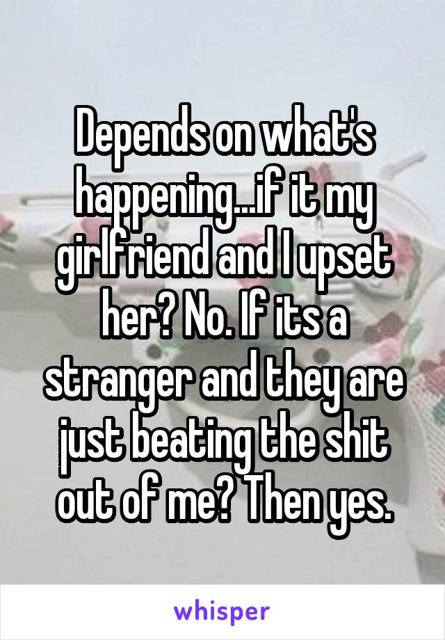 Depends on what's happening...if it my girlfriend and I upset her? No. If its a stranger and they are just beating the shit out of me? Then yes.