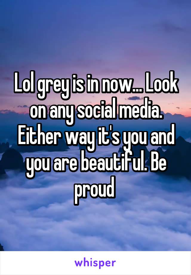 Lol grey is in now... Look on any social media. Either way it's you and you are beautiful. Be proud 