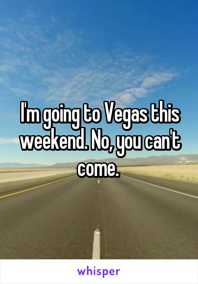 I'm going to Vegas this weekend. No, you can't come. 