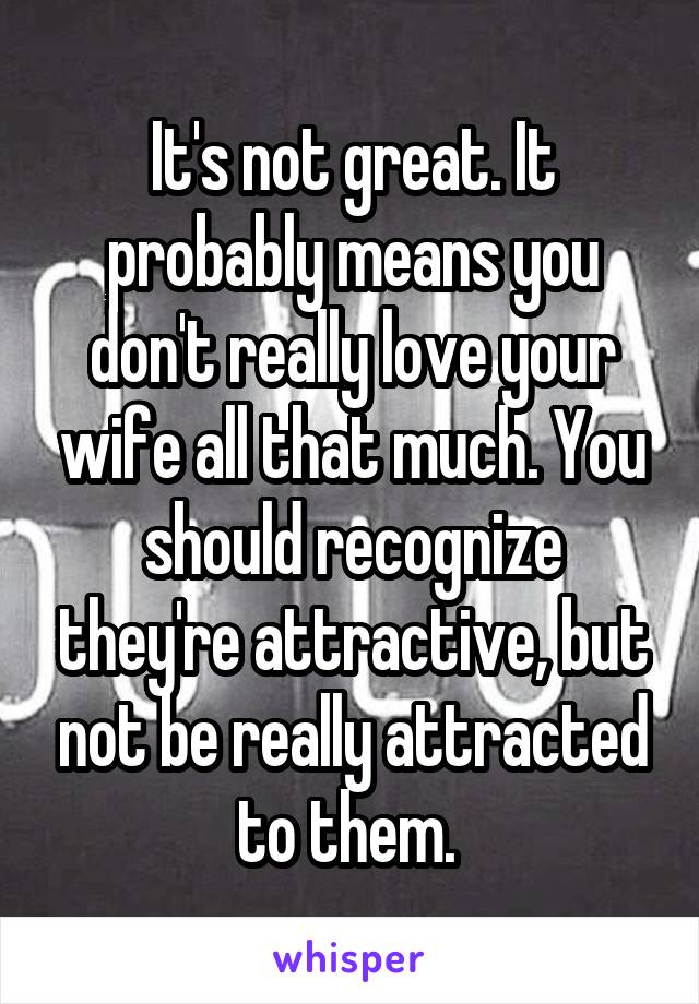 It's not great. It probably means you don't really love your wife all that much. You should recognize they're attractive, but not be really attracted to them. 